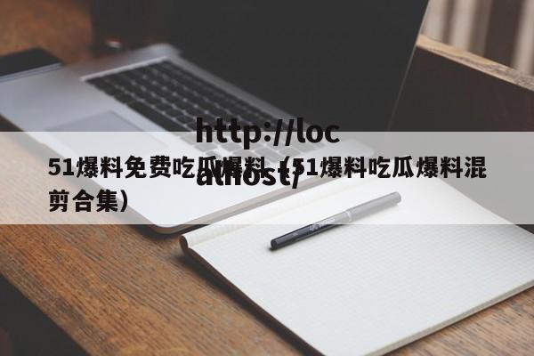 51爆料免费吃瓜爆料（51爆料吃瓜爆料混剪合集）