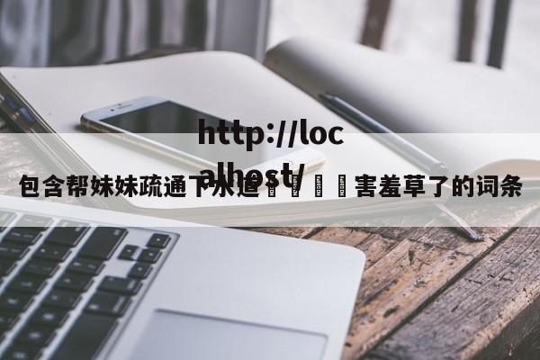 包含帮妹妹疏通下水道👅害羞草了的词条