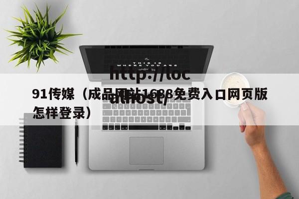 91传媒（成品网站1688免费入口网页版怎样登录）